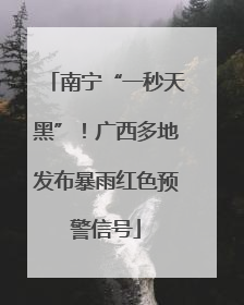 南宁“一秒天黑”！广西多地发布暴雨红色预警信号
